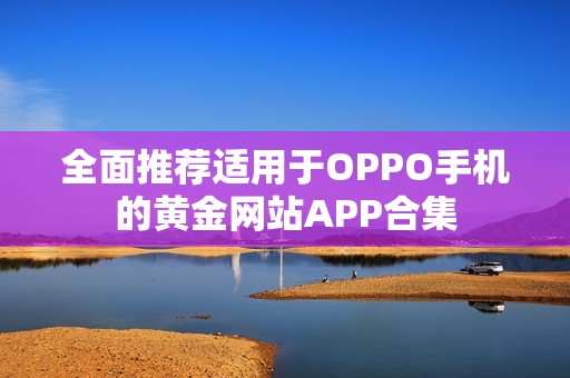 全面推荐适用于OPPO手机的黄金网站APP合集