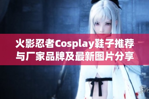 火影忍者Cosplay鞋子推荐与厂家品牌及最新图片分享