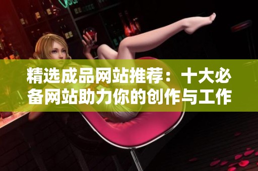 精选成品网站推荐：十大必备网站助力你的创作与工作