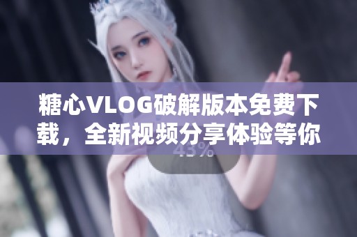 糖心VLOG破解版本免费下载，全新视频分享体验等你来享受