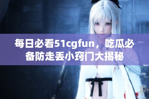 每日必看51cgfun，吃瓜必备防走丢小窍门大揭秘