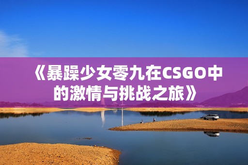 《暴躁少女零九在CSGO中的激情与挑战之旅》