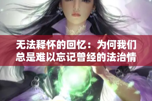 无法释怀的回忆：为何我们总是难以忘记曾经的法治情怀