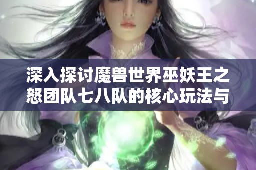 深入探讨魔兽世界巫妖王之怒团队七八队的核心玩法与策略