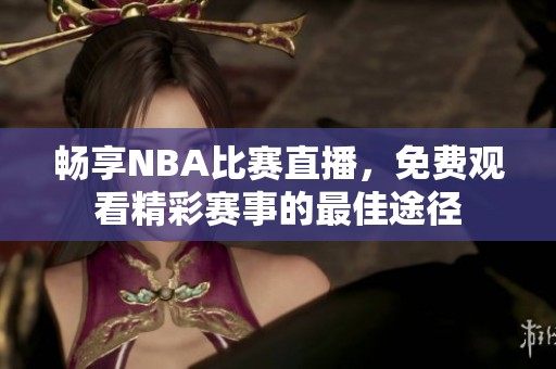 畅享NBA比赛直播，免费观看精彩赛事的最佳途径