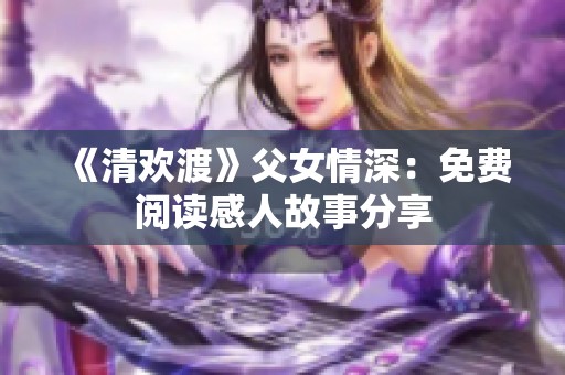 《清欢渡》父女情深：免费阅读感人故事分享