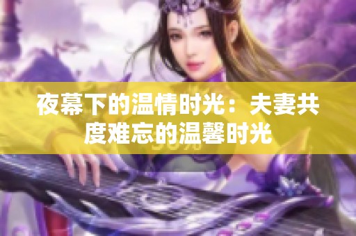 夜幕下的温情时光：夫妻共度难忘的温馨时光