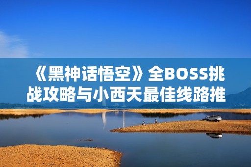 《黑神话悟空》全BOSS挑战攻略与小西天最佳线路推荐