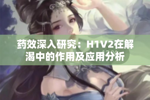 药效深入研究：H1V2在解渴中的作用及应用分析