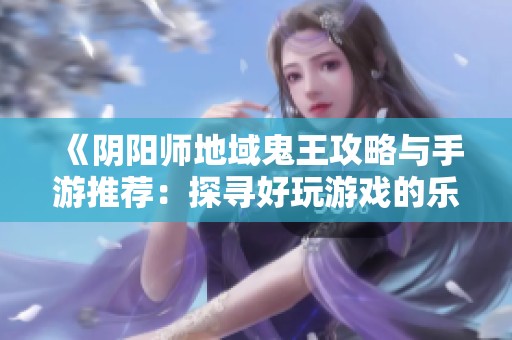 《阴阳师地域鬼王攻略与手游推荐：探寻好玩游戏的乐趣》