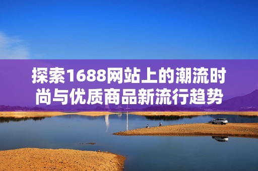 探索1688网站上的潮流时尚与优质商品新流行趋势