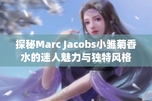 探秘Marc Jacobs小雏菊香水的迷人魅力与独特风格