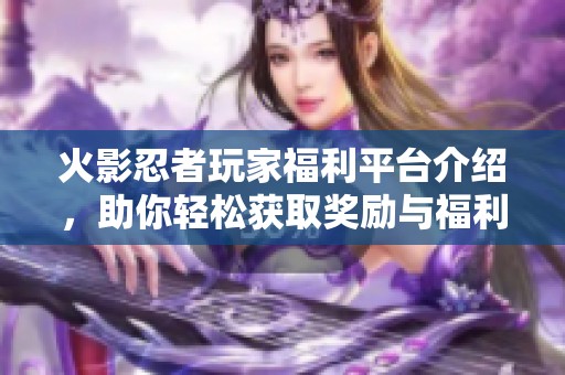 火影忍者玩家福利平台介绍，助你轻松获取奖励与福利