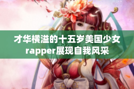 才华横溢的十五岁美国少女rapper展现自我风采