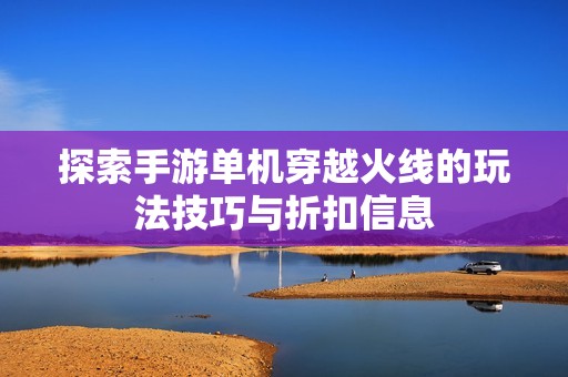 探索手游单机穿越火线的玩法技巧与折扣信息