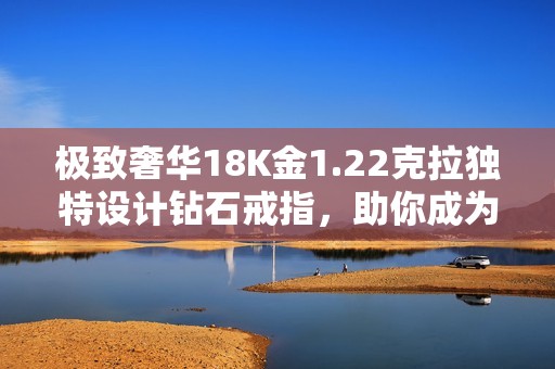 极致奢华18K金1.22克拉独特设计钻石戒指，助你成为全场瞩目焦点