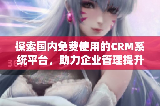 探索国内免费使用的CRM系统平台，助力企业管理提升