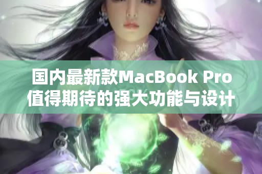 国内最新款MacBook Pro值得期待的强大功能与设计解析