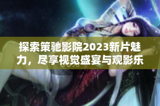 探索策驰影院2023新片魅力，尽享视觉盛宴与观影乐趣