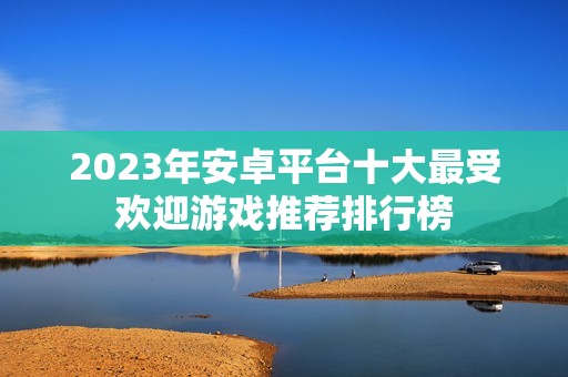 2023年安卓平台十大最受欢迎游戏推荐排行榜