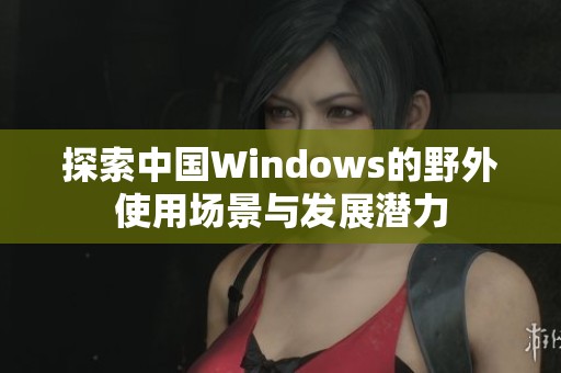 探索中国Windows的野外使用场景与发展潜力