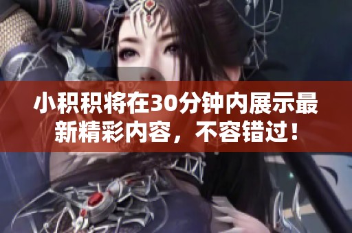 小积积将在30分钟内展示最新精彩内容，不容错过！