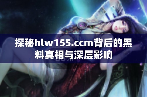 探秘hlw155.ccm背后的黑料真相与深层影响