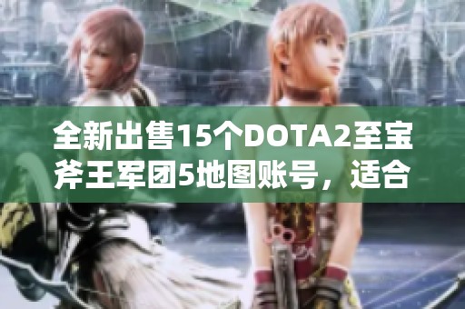 全新出售15个DOTA2至宝斧王军团5地图账号，适合通用服务器玩家