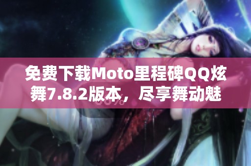 免费下载Moto里程碑QQ炫舞7.8.2版本，尽享舞动魅力