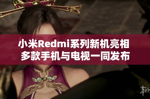 小米Redmi系列新机亮相 多款手机与电视一同发布