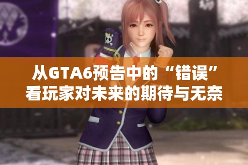 从GTA6预告中的“错误”看玩家对未来的期待与无奈