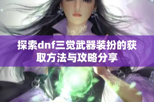 探索dnf三觉武器装扮的获取方法与攻略分享