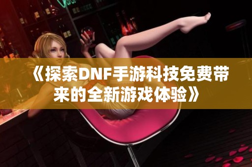 《探索DNF手游科技免费带来的全新游戏体验》