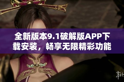 全新版本9.1破解版APP下载安装，畅享无限精彩功能