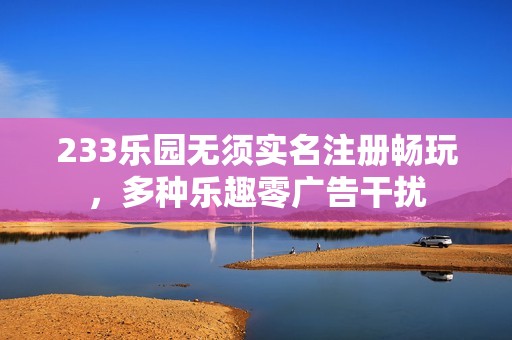 233乐园无须实名注册畅玩，多种乐趣零广告干扰