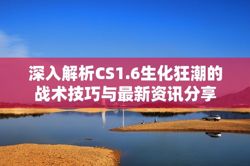 深入解析CS1.6生化狂潮的战术技巧与最新资讯分享