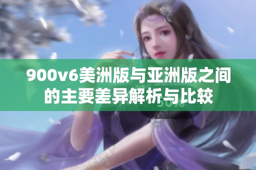 900v6美洲版与亚洲版之间的主要差异解析与比较