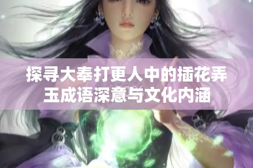 探寻大奉打更人中的插花弄玉成语深意与文化内涵