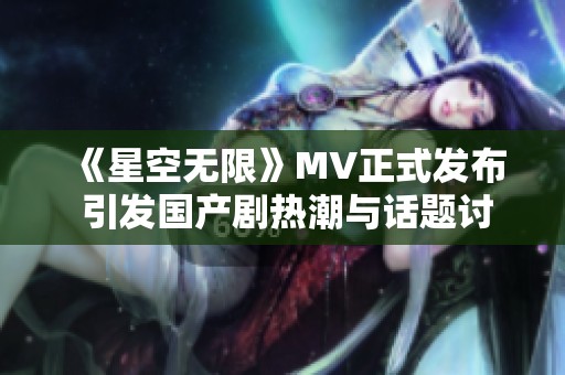 《星空无限》MV正式发布 引发国产剧热潮与话题讨论