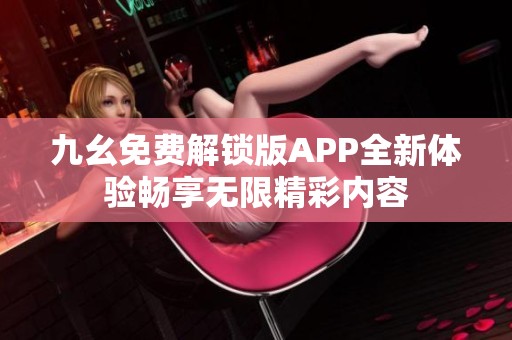 九幺免费解锁版APP全新体验畅享无限精彩内容