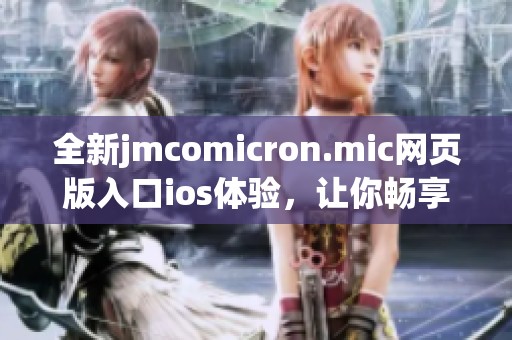 全新jmcomicron.mic网页版入口ios体验，让你畅享便捷服务