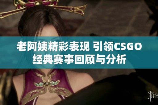 老阿姨精彩表现 引领CSGO经典赛事回顾与分析