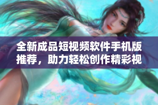 全新成品短视频软件手机版推荐，助力轻松创作精彩视频