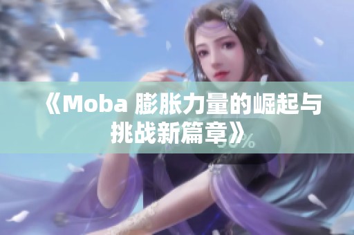 《Moba 膨胀力量的崛起与挑战新篇章》