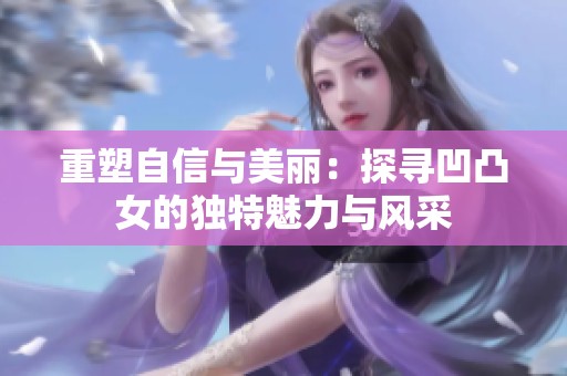 重塑自信与美丽：探寻凹凸女的独特魅力与风采