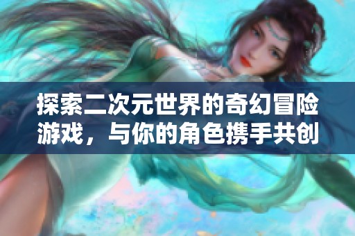 探索二次元世界的奇幻冒险游戏，与你的角色携手共创传奇