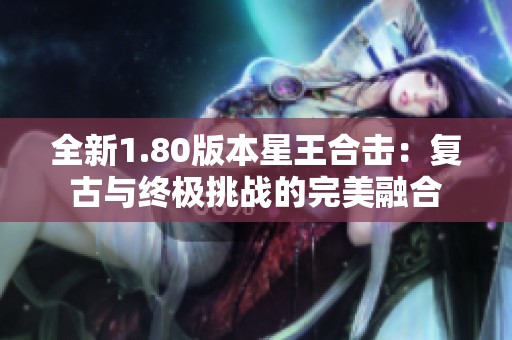 全新1.80版本星王合击：复古与终极挑战的完美融合