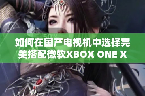 如何在国产电视机中选择完美搭配微软XBOX ONE X的方案