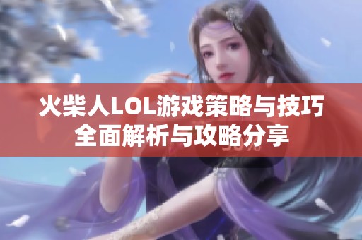 火柴人LOL游戏策略与技巧全面解析与攻略分享