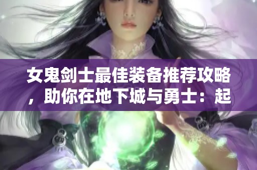 女鬼剑士最佳装备推荐攻略，助你在地下城与勇士：起源中无往不利